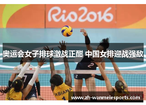 奥运会女子排球激战正酣 中国女排迎战强敌 奥运会女子排球激战正酣 中国女排迎战强敌